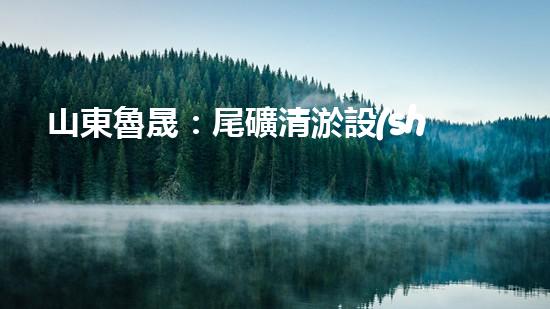 山東魯晟：尾礦清淤設(shè)備的領(lǐng)軍者，為何如此受追捧？